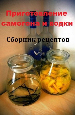 Сборник рецептов. Приготовление самогона и водки